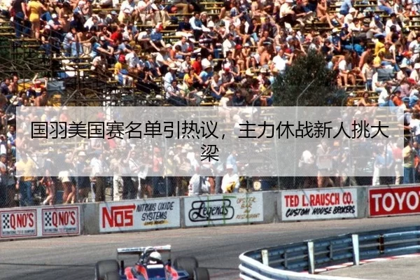 国羽美国赛名单引热议，主力休战新人挑大梁