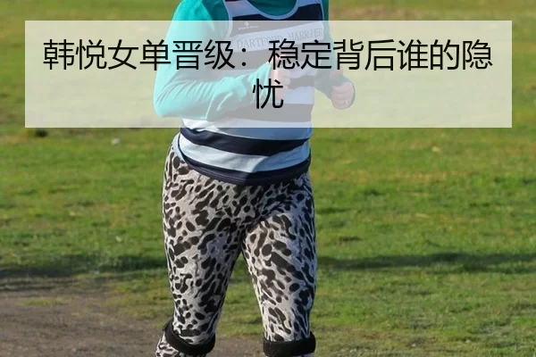 韩悦女单晋级：稳定背后谁的隐忧