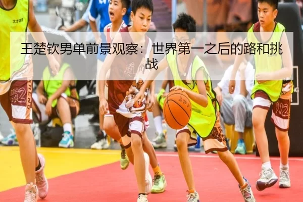 王楚钦男单前景观察：世界第一之后的路和挑战